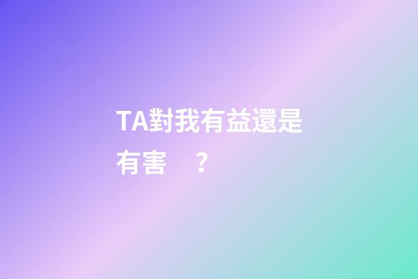 TA對我有益還是有害？